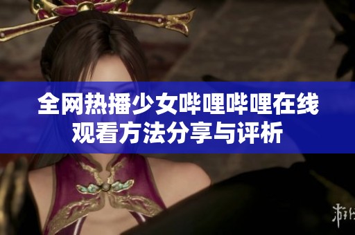 全网热播少女哔哩哔哩在线观看方法分享与评析