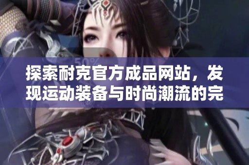 探索耐克官方成品网站，发现运动装备与时尚潮流的完美结合