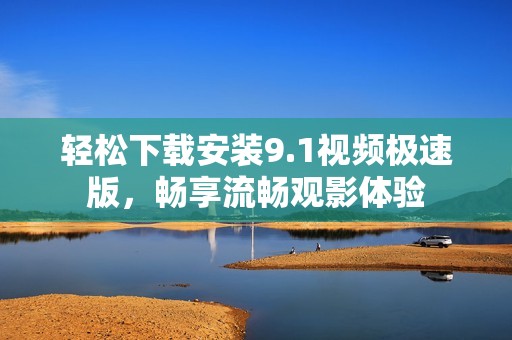 轻松下载安装9.1视频极速版，畅享流畅观影体验