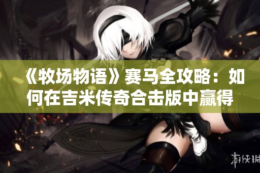 《牧场物语》赛马全攻略：如何在吉米传奇合击版中赢得比赛
