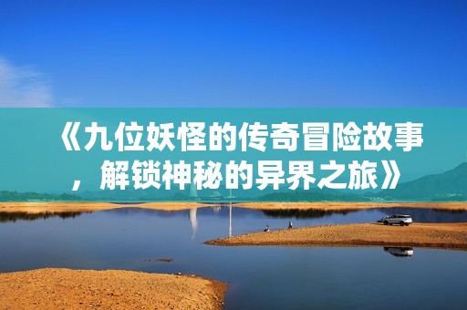 《九位妖怪的传奇冒险故事，解锁神秘的异界之旅》