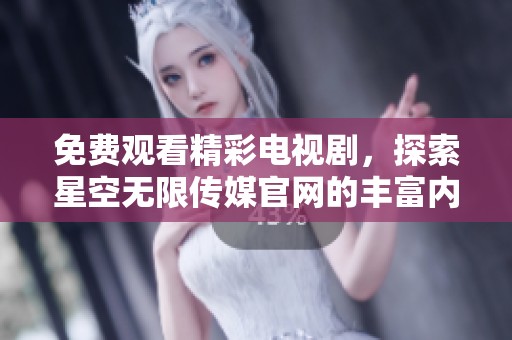 免费观看精彩电视剧，探索星空无限传媒官网的丰富内容