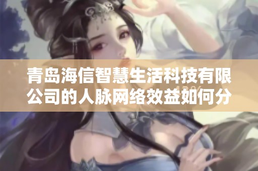 青岛海信智慧生活科技有限公司的人脉网络效益如何分析与探讨