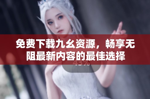 免费下载九幺资源，畅享无阻最新内容的最佳选择