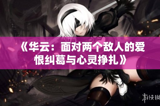 《华云：面对两个敌人的爱恨纠葛与心灵挣扎》