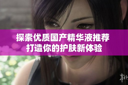 探索优质国产精华液推荐 打造你的护肤新体验