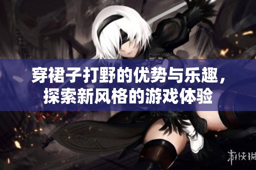 穿裙子打野的优势与乐趣，探索新风格的游戏体验