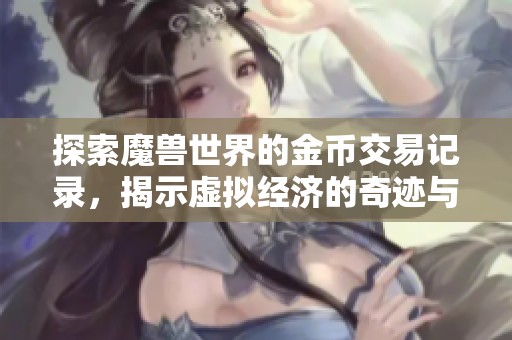 探索魔兽世界的金币交易记录，揭示虚拟经济的奇迹与奥秘