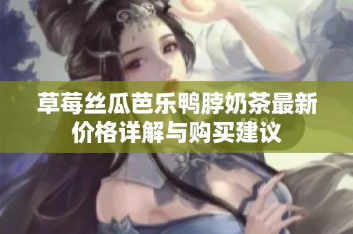 草莓丝瓜芭乐鸭脖奶茶最新价格详解与购买建议