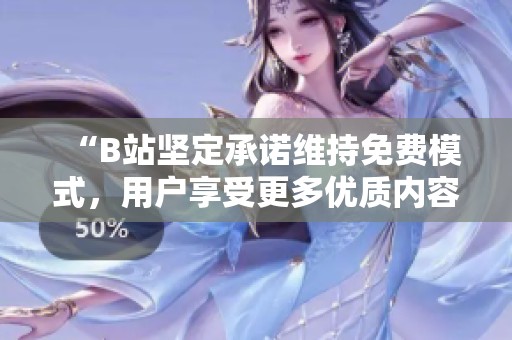 “B站坚定承诺维持免费模式，用户享受更多优质内容”