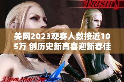 美网2023观赛人数接近105万 创历史新高喜迎新春佳节