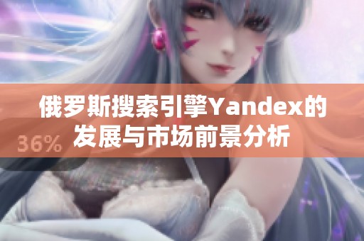 俄罗斯搜索引擎Yandex的发展与市场前景分析