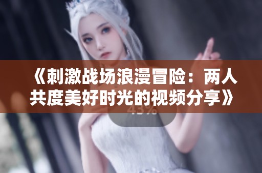 《刺激战场浪漫冒险：两人共度美好时光的视频分享》