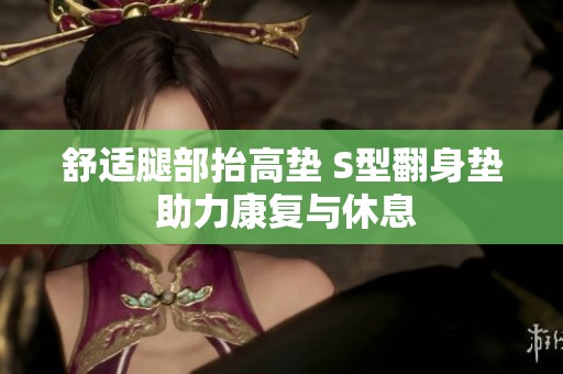 舒适腿部抬高垫 S型翻身垫 助力康复与休息