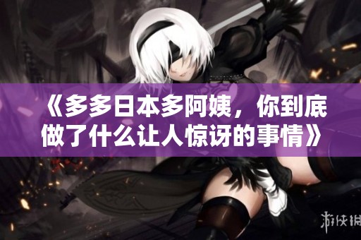 《多多日本多阿姨，你到底做了什么让人惊讶的事情》
