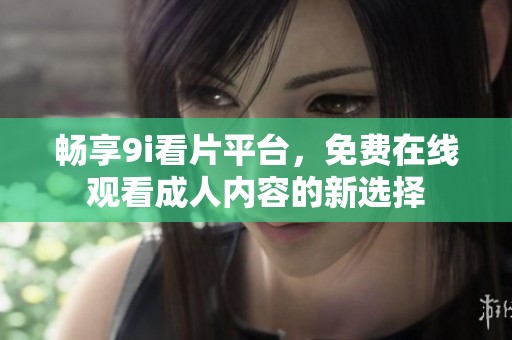 畅享9i看片平台，免费在线观看成人内容的新选择