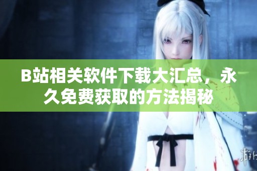 B站相关软件下载大汇总，永久免费获取的方法揭秘