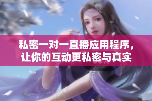私密一对一直播应用程序，让你的互动更私密与真实