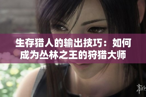 生存猎人的输出技巧：如何成为丛林之王的狩猎大师