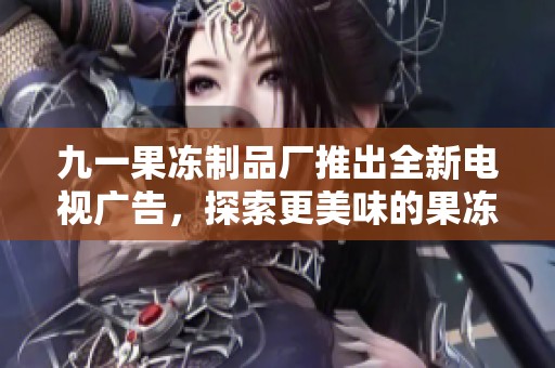 九一果冻制品厂推出全新电视广告，探索更美味的果冻世界