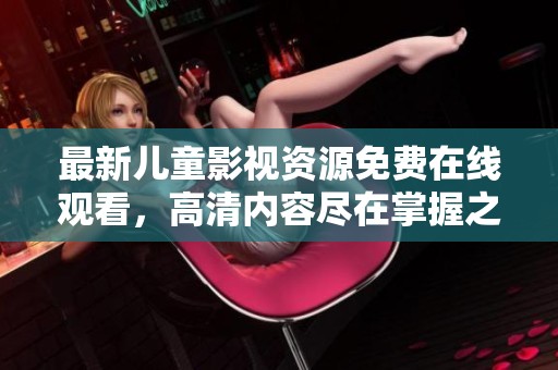 最新儿童影视资源免费在线观看，高清内容尽在掌握之中