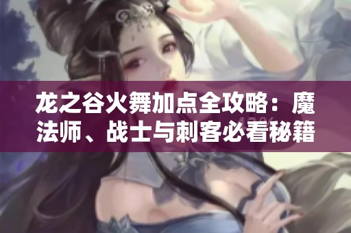 龙之谷火舞加点全攻略：魔法师、战士与刺客必看秘籍！