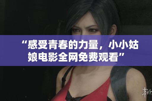 “感受青春的力量，小小姑娘电影全网免费观看”