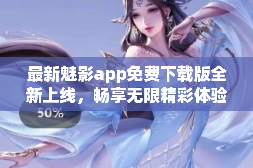 最新魅影app免费下载版全新上线，畅享无限精彩体验