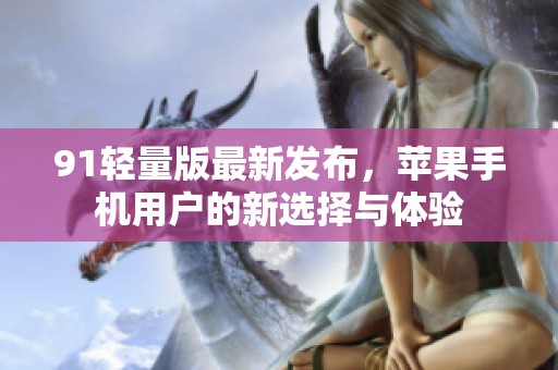 91轻量版最新发布，苹果手机用户的新选择与体验