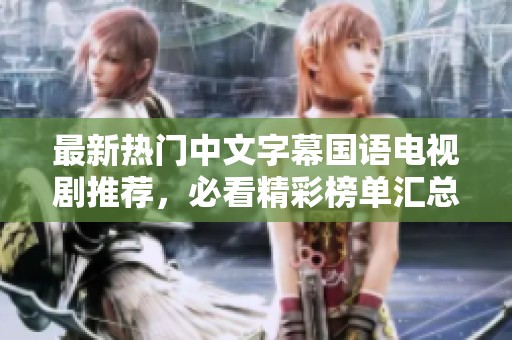 最新热门中文字幕国语电视剧推荐，必看精彩榜单汇总