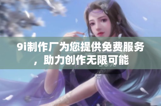 9i制作厂为您提供免费服务，助力创作无限可能