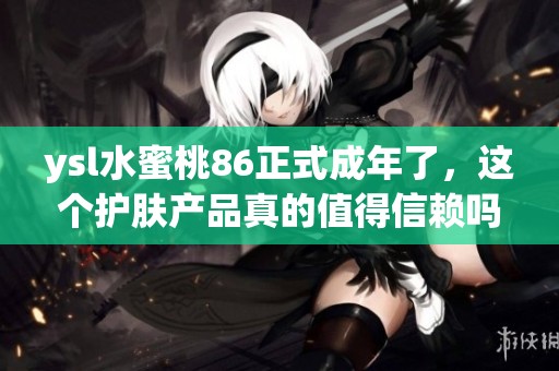 ysl水蜜桃86正式成年了，这个护肤产品真的值得信赖吗