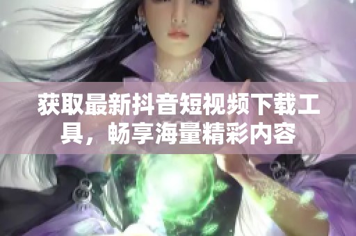 获取最新抖音短视频下载工具，畅享海量精彩内容