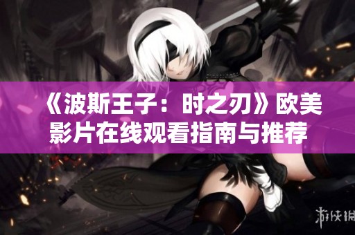《波斯王子：时之刃》欧美影片在线观看指南与推荐