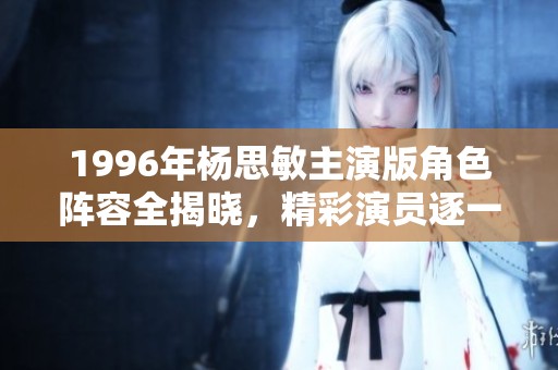 1996年杨思敏主演版角色阵容全揭晓，精彩演员逐一呈现
