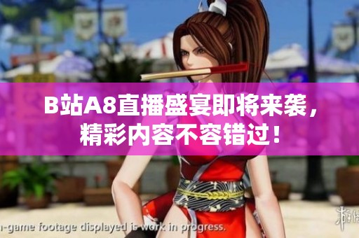 B站A8直播盛宴即将来袭，精彩内容不容错过！