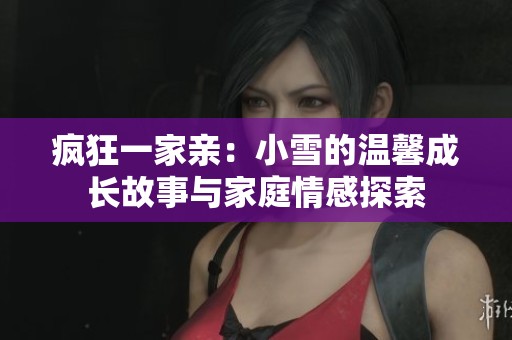 疯狂一家亲：小雪的温馨成长故事与家庭情感探索