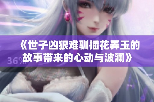 《世子凶狠难驯插花弄玉的故事带来的心动与波澜》
