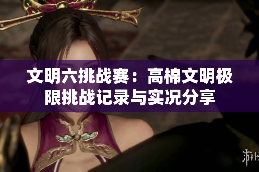 文明六挑战赛：高棉文明极限挑战记录与实况分享