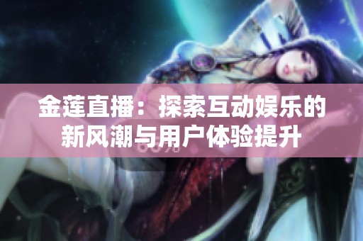 金莲直播：探索互动娱乐的新风潮与用户体验提升