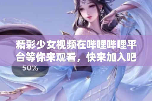精彩少女视频在哔哩哔哩平台等你来观看，快来加入吧！