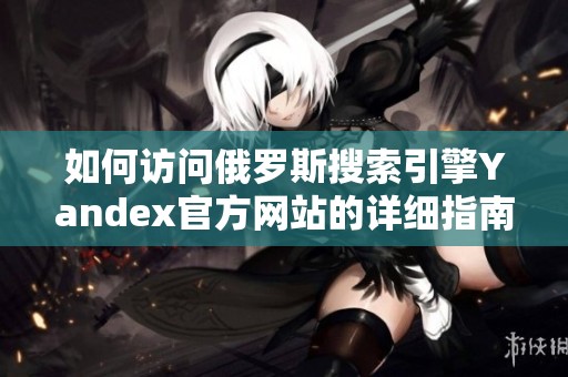 如何访问俄罗斯搜索引擎Yandex官方网站的详细指南