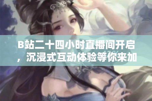 B站二十四小时直播间开启，沉浸式互动体验等你来加入！