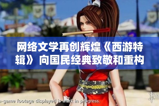 网络文学再创辉煌《西游特辑》 向国民经典致敬和重构