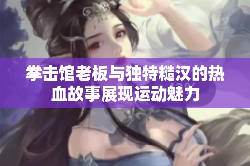 拳击馆老板与独特糙汉的热血故事展现运动魅力