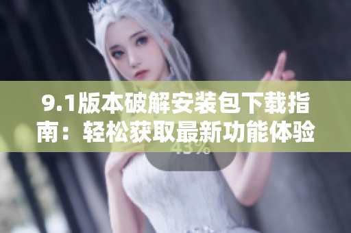 9.1版本破解安装包下载指南：轻松获取最新功能体验