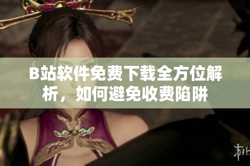 B站软件免费下载全方位解析，如何避免收费陷阱
