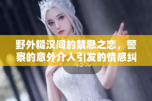 野外糙汉间的禁忌之恋，警察的意外介入引发的情感纠葛