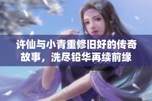 许仙与小青重修旧好的传奇故事，洗尽铅华再续前缘