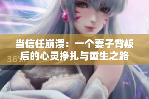 当信任崩溃：一个妻子背叛后的心灵挣扎与重生之路